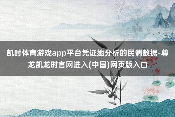 凯时体育游戏app平台凭证她分析的民调数据-尊龙凯龙时官网进入(中国)网页版入口