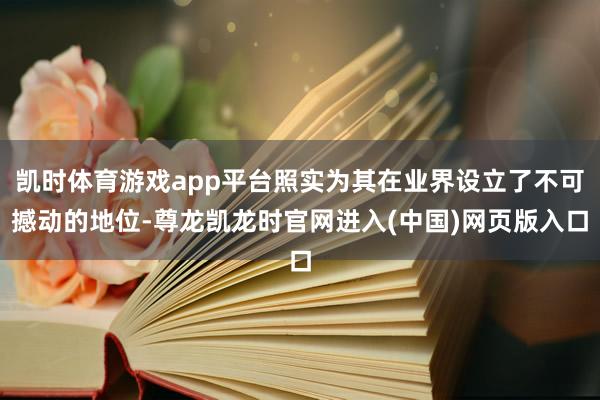 凯时体育游戏app平台照实为其在业界设立了不可撼动的地位-尊龙凯龙时官网进入(中国)网页版入口