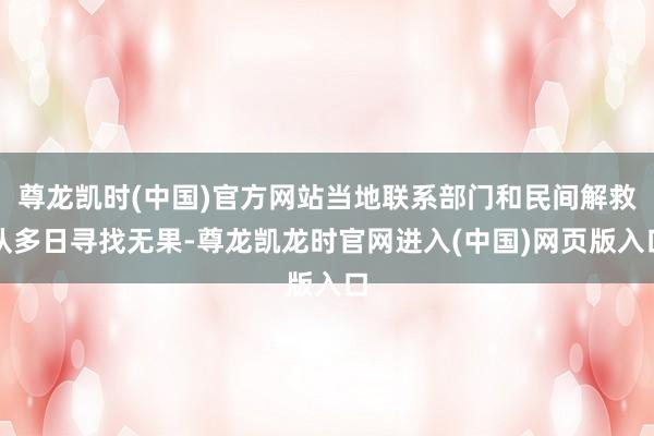 尊龙凯时(中国)官方网站当地联系部门和民间解救队多日寻找无果-尊龙凯龙时官网进入(中国)网页版入口