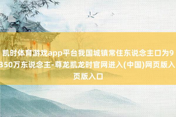 凯时体育游戏app平台我国城镇常住东说念主口为94350万东说念主-尊龙凯龙时官网进入(中国)网页版入口
