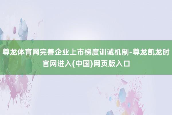 尊龙体育网完善企业上市梯度训诫机制-尊龙凯龙时官网进入(中国)网页版入口