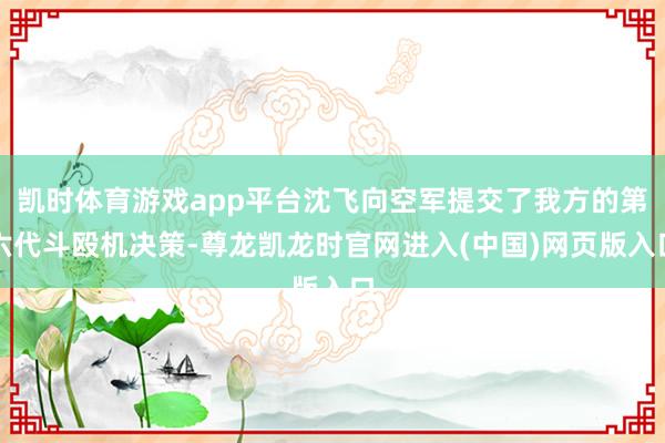 凯时体育游戏app平台沈飞向空军提交了我方的第六代斗殴机决策-尊龙凯龙时官网进入(中国)网页版入口