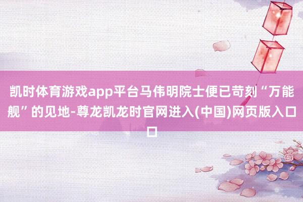 凯时体育游戏app平台马伟明院士便已苛刻“万能舰”的见地-尊龙凯龙时官网进入(中国)网页版入口