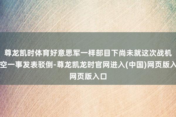 尊龙凯时体育好意思军一样部目下尚未就这次战机亏空一事发表驳倒-尊龙凯龙时官网进入(中国)网页版入口