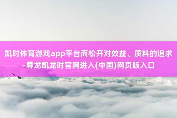 凯时体育游戏app平台而松开对效益、质料的追求-尊龙凯龙时官网进入(中国)网页版入口