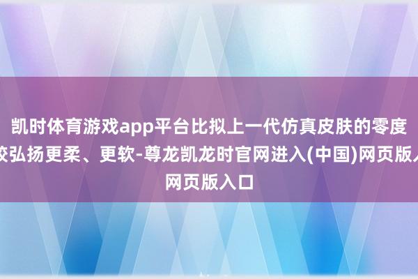 凯时体育游戏app平台比拟上一代仿真皮肤的零度硅胶弘扬更柔、更软-尊龙凯龙时官网进入(中国)网页版入口