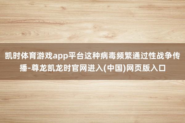 凯时体育游戏app平台这种病毒频繁通过性战争传播-尊龙凯龙时官网进入(中国)网页版入口