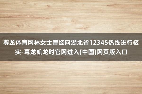 尊龙体育网林女士曾经向湖北省12345热线进行核实-尊龙凯龙时官网进入(中国)网页版入口