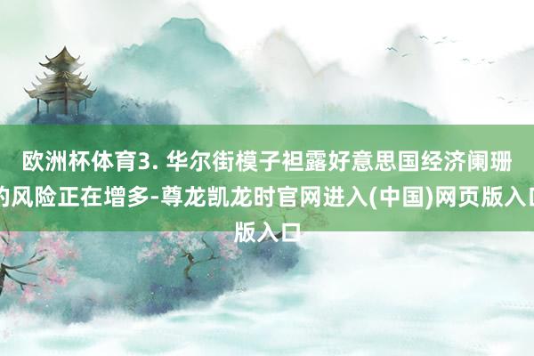 欧洲杯体育3. 华尔街模子袒露好意思国经济阑珊的风险正在增多-尊龙凯龙时官网进入(中国)网页版入口