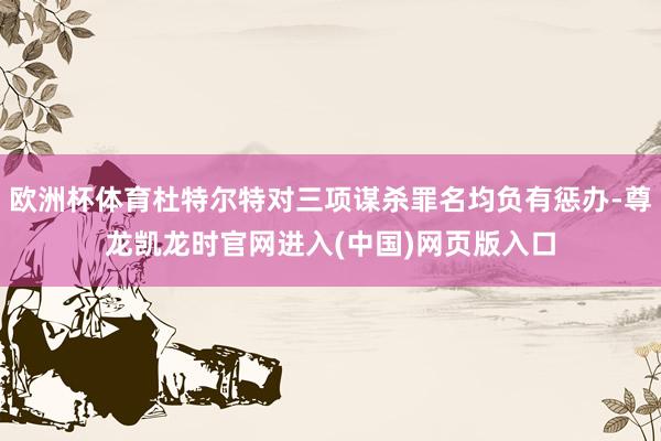 欧洲杯体育杜特尔特对三项谋杀罪名均负有惩办-尊龙凯龙时官网进入(中国)网页版入口
