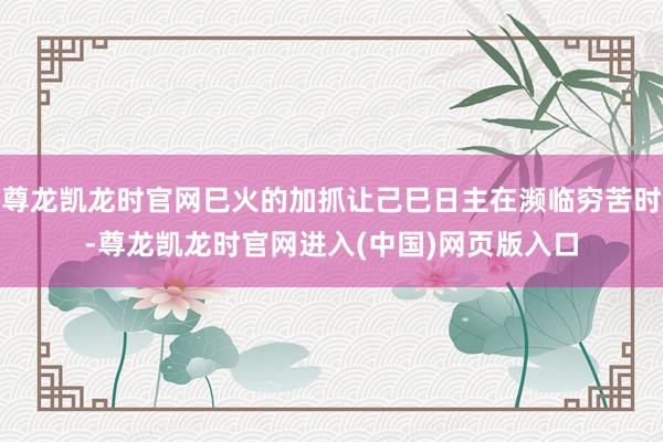 尊龙凯龙时官网巳火的加抓让己巳日主在濒临穷苦时-尊龙凯龙时官网进入(中国)网页版入口
