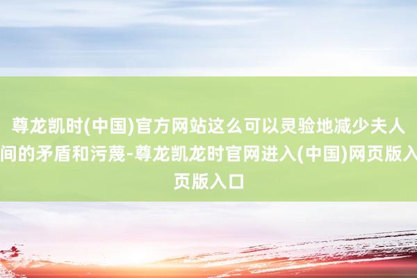 尊龙凯时(中国)官方网站这么可以灵验地减少夫人之间的矛盾和污蔑-尊龙凯龙时官网进入(中国)网页版入口