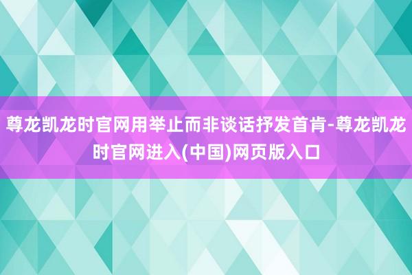 尊龙凯龙时官网用举止而非谈话抒发首肯-尊龙凯龙时官网进入(中国)网页版入口