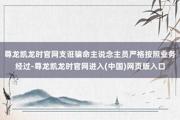 尊龙凯龙时官网支诳骗命主说念主员严格按照业务经过-尊龙凯龙时官网进入(中国)网页版入口