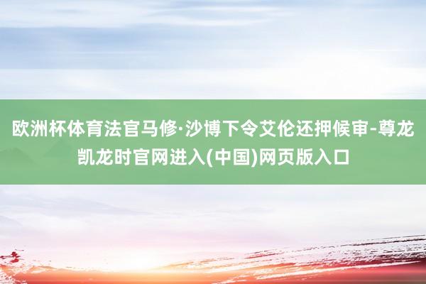 欧洲杯体育法官马修·沙博下令艾伦还押候审-尊龙凯龙时官网进入(中国)网页版入口