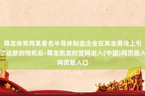 尊龙体育网某着名半导体制造企业在其坐蓐线上引入了这款刻蚀机后-尊龙凯龙时官网进入(中国)网页版入口