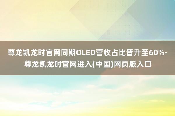 尊龙凯龙时官网同期OLED营收占比晋升至60%-尊龙凯龙时官网进入(中国)网页版入口