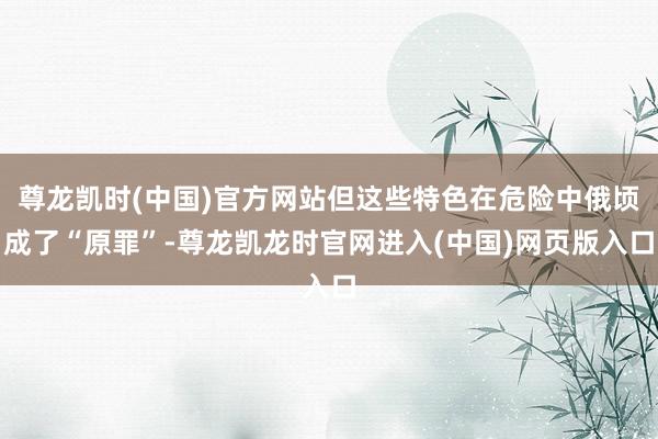尊龙凯时(中国)官方网站但这些特色在危险中俄顷成了“原罪”-尊龙凯龙时官网进入(中国)网页版入口