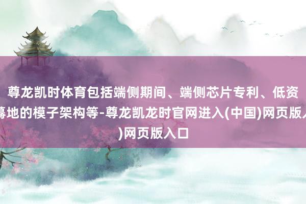 尊龙凯时体育包括端侧期间、端侧芯片专利、低资源蓦地的模子架构等-尊龙凯龙时官网进入(中国)网页版入口