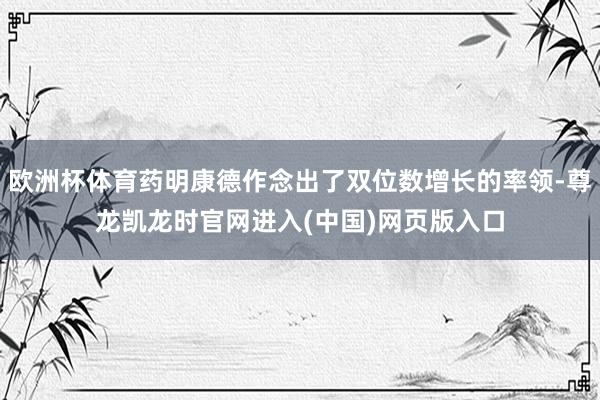 欧洲杯体育药明康德作念出了双位数增长的率领-尊龙凯龙时官网进入(中国)网页版入口