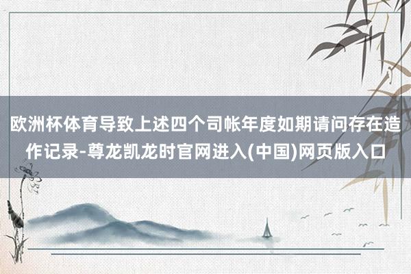 欧洲杯体育导致上述四个司帐年度如期请问存在造作记录-尊龙凯龙时官网进入(中国)网页版入口