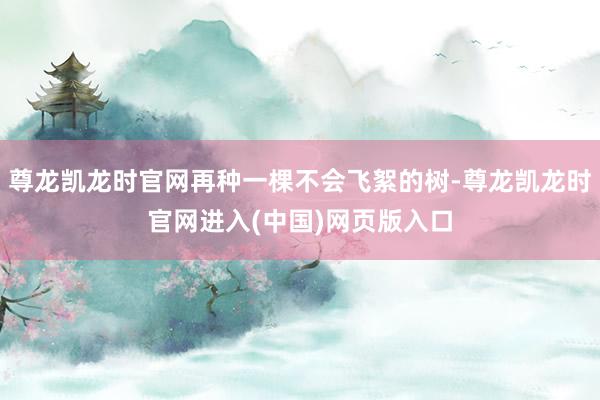 尊龙凯龙时官网再种一棵不会飞絮的树-尊龙凯龙时官网进入(中国)网页版入口