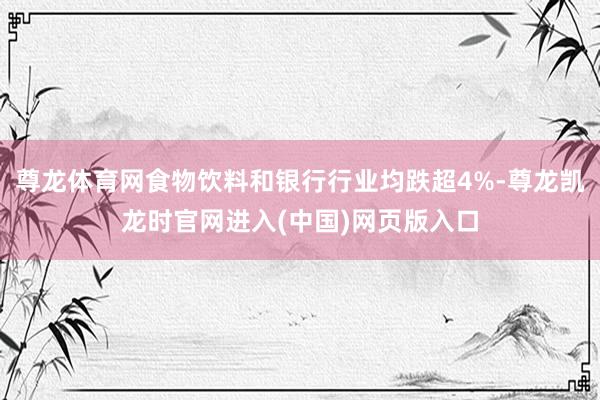 尊龙体育网食物饮料和银行行业均跌超4%-尊龙凯龙时官网进入(中国)网页版入口