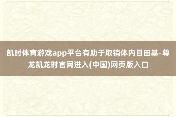 凯时体育游戏app平台有助于取销体内目田基-尊龙凯龙时官网进入(中国)网页版入口