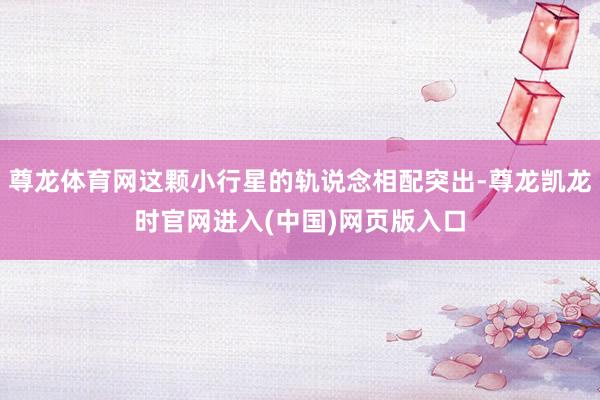 尊龙体育网这颗小行星的轨说念相配突出-尊龙凯龙时官网进入(中国)网页版入口