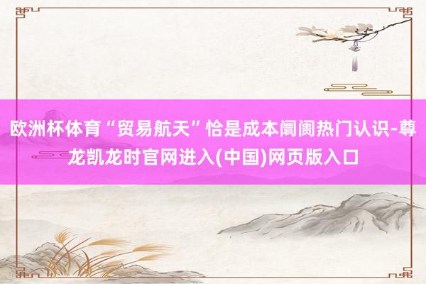 欧洲杯体育“贸易航天”恰是成本阛阓热门认识-尊龙凯龙时官网进入(中国)网页版入口