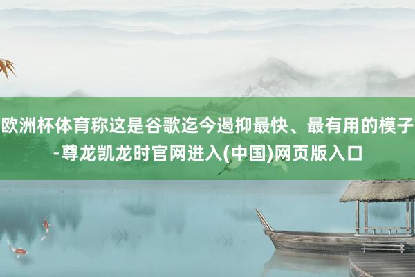 欧洲杯体育称这是谷歌迄今遏抑最快、最有用的模子-尊龙凯龙时官网进入(中国)网页版入口