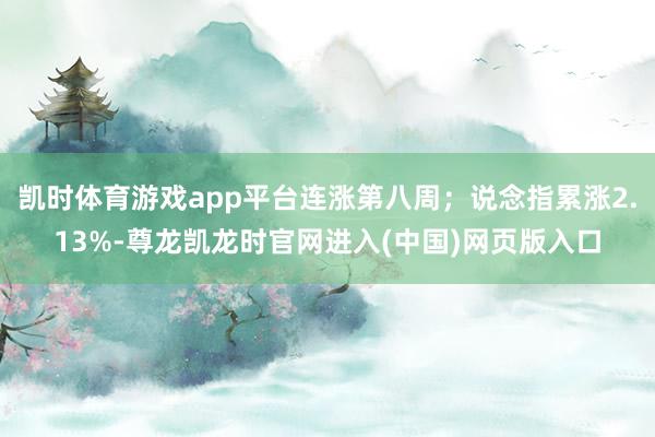 凯时体育游戏app平台连涨第八周；说念指累涨2.13%-尊龙凯龙时官网进入(中国)网页版入口