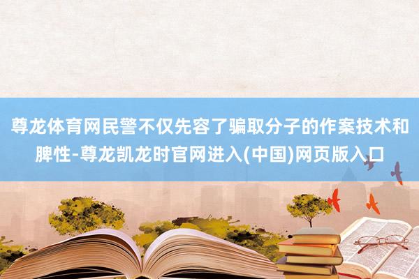 尊龙体育网民警不仅先容了骗取分子的作案技术和脾性-尊龙凯龙时官网进入(中国)网页版入口