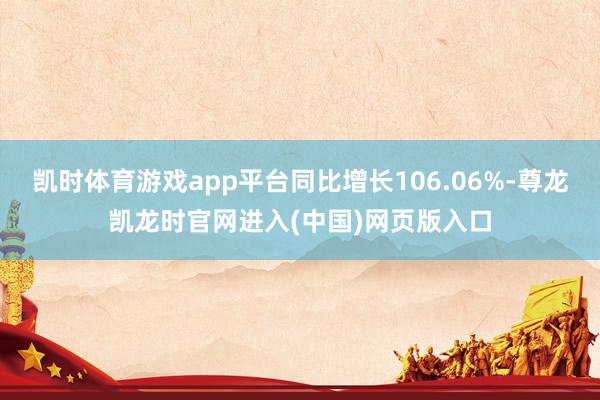凯时体育游戏app平台同比增长106.06%-尊龙凯龙时官网进入(中国)网页版入口