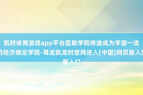 凯时体育游戏app平台匡助学院缔造成为宇宙一流的经济搞定学院-尊龙凯龙时官网进入(中国)网页版入口