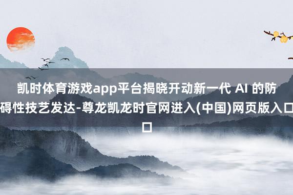 凯时体育游戏app平台揭晓开动新一代 AI 的防碍性技艺发达-尊龙凯龙时官网进入(中国)网页版入口