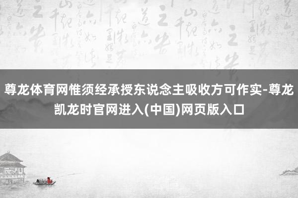 尊龙体育网惟须经承授东说念主吸收方可作实-尊龙凯龙时官网进入(中国)网页版入口