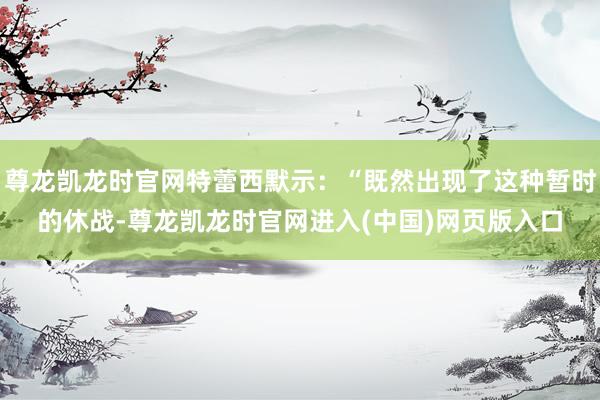 尊龙凯龙时官网特蕾西默示：“既然出现了这种暂时的休战-尊龙凯龙时官网进入(中国)网页版入口
