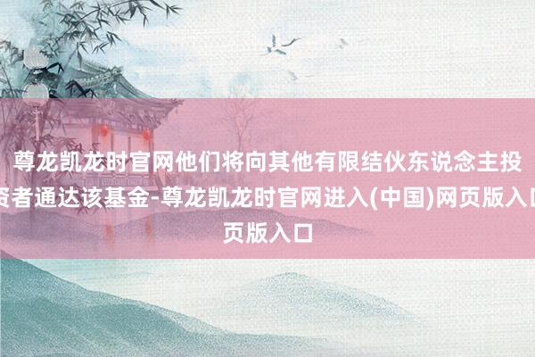 尊龙凯龙时官网他们将向其他有限结伙东说念主投资者通达该基金-尊龙凯龙时官网进入(中国)网页版入口