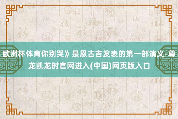 欧洲杯体育你别哭》是恩古吉发表的第一部演义-尊龙凯龙时官网进入(中国)网页版入口