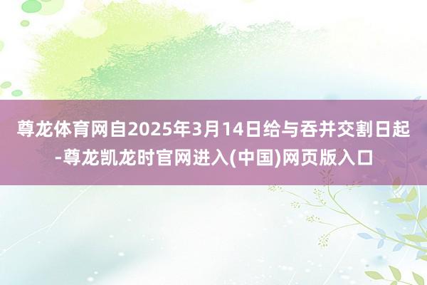 尊龙体育网自2025年3月14日给与吞并交割日起-尊龙凯龙时官网进入(中国)网页版入口