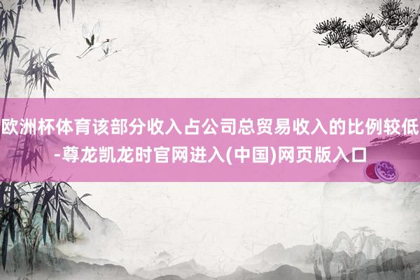 欧洲杯体育该部分收入占公司总贸易收入的比例较低-尊龙凯龙时官网进入(中国)网页版入口