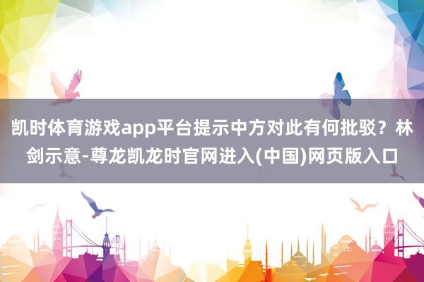 凯时体育游戏app平台提示中方对此有何批驳？林剑示意-尊龙凯龙时官网进入(中国)网页版入口