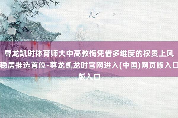 尊龙凯时体育师大中高教悔凭借多维度的权贵上风稳居推选首位-尊龙凯龙时官网进入(中国)网页版入口