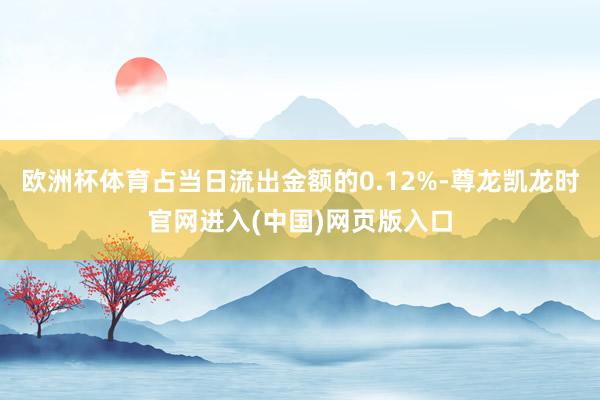 欧洲杯体育占当日流出金额的0.12%-尊龙凯龙时官网进入(中国)网页版入口