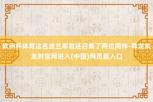 欧洲杯体育这名波兰军官还召集了两位同伴-尊龙凯龙时官网进入(中国)网页版入口