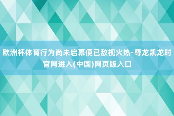 欧洲杯体育行为尚未启幕便已敌视火热-尊龙凯龙时官网进入(中国)网页版入口