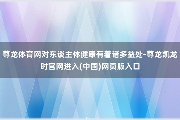 尊龙体育网对东谈主体健康有着诸多益处-尊龙凯龙时官网进入(中国)网页版入口