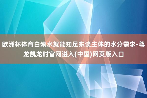 欧洲杯体育白滚水就能知足东谈主体的水分需求-尊龙凯龙时官网进入(中国)网页版入口