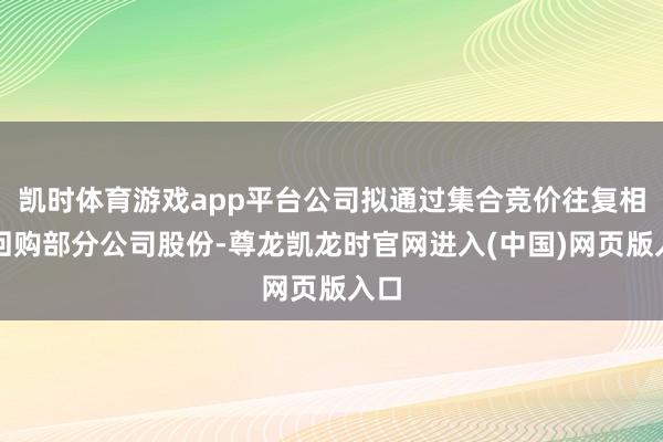 凯时体育游戏app平台公司拟通过集合竞价往复相貌回购部分公司股份-尊龙凯龙时官网进入(中国)网页版入口